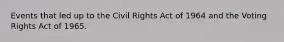 Events that led up to the Civil Rights Act of 1964 and the Voting Rights Act of 1965.