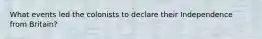 What events led the colonists to declare their Independence from Britain?