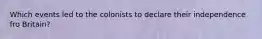 Which events led to the colonists to declare their independence fro Britain?