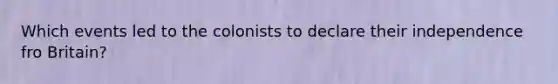 Which events led to the colonists to declare their independence fro Britain?