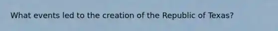 What events led to the creation of the Republic of Texas?