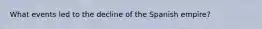 What events led to the decline of the Spanish empire?