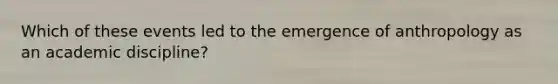 Which of these events led to the emergence of anthropology as an academic discipline?