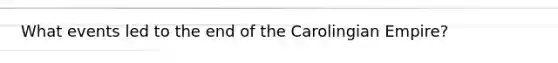 What events led to the end of the Carolingian Empire?