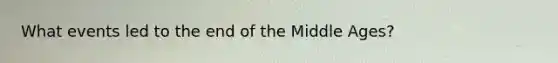 What events led to the end of the Middle Ages?