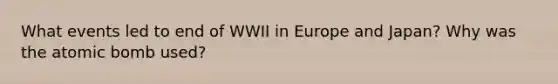 What events led to end of WWII in Europe and Japan? Why was the atomic bomb used?