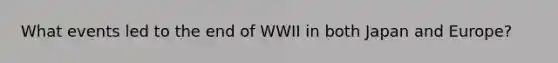 What events led to the end of WWII in both Japan and Europe?