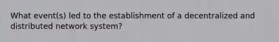 What event(s) led to the establishment of a decentralized and distributed network system?