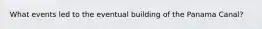 What events led to the eventual building of the Panama Canal?
