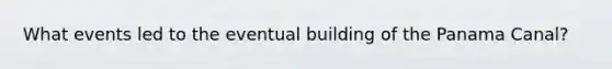 What events led to the eventual building of the Panama Canal?