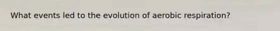 What events led to the evolution of aerobic respiration?