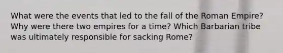 What were the events that led to the fall of the Roman Empire? Why were there two empires for a time? Which Barbarian tribe was ultimately responsible for sacking Rome?