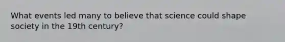 What events led many to believe that science could shape society in the 19th century?