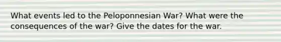 What events led to the Peloponnesian War? What were the consequences of the war? Give the dates for the war.