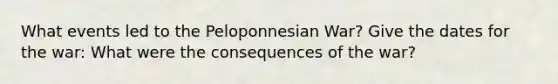 What events led to the Peloponnesian War? Give the dates for the war: What were the consequences of the war?