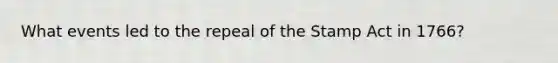What events led to the repeal of the Stamp Act in 1766?