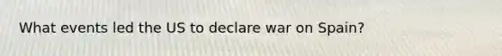 What events led the US to declare war on Spain?