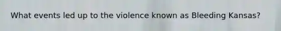 What events led up to the violence known as Bleeding Kansas?