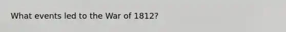 What events led to the War of 1812?