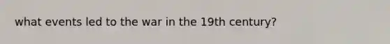 what events led to the war in the 19th century?