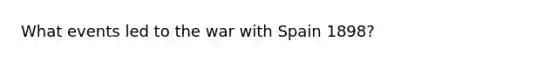 What events led to the war with Spain 1898?