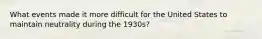 What events made it more difficult for the United States to maintain neutrality during the 1930s?