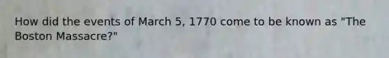 How did the events of March 5, 1770 come to be known as "The Boston Massacre?"