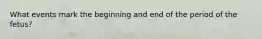 What events mark the beginning and end of the period of the fetus?