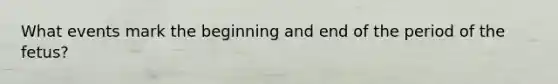 What events mark the beginning and end of the period of the fetus?
