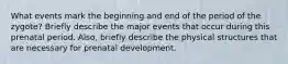 What events mark the beginning and end of the period of the zygote? Briefly describe the major events that occur during this prenatal period. Also, briefly describe the physical structures that are necessary for prenatal development.