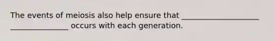 The events of meiosis also help ensure that ____________________ _______________ occurs with each generation.