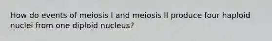 How do events of meiosis I and meiosis II produce four haploid nuclei from one diploid nucleus?