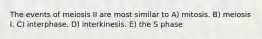 The events of meiosis II are most similar to A) mitosis. B) meiosis I. C) interphase. D) interkinesis. E) the S phase