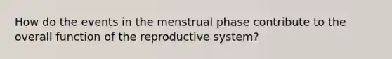 How do the events in the menstrual phase contribute to the overall function of the reproductive system?