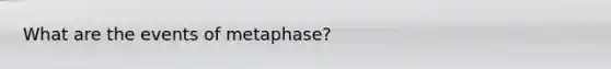 What are the events of metaphase?