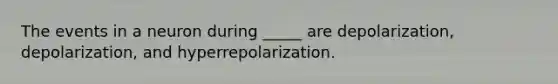 The events in a neuron during _____ are depolarization, depolarization, and hyperrepolarization.