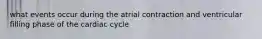 what events occur during the atrial contraction and ventricular filling phase of the cardiac cycle