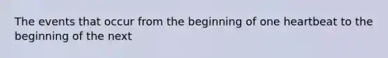 The events that occur from the beginning of one heartbeat to the beginning of the next