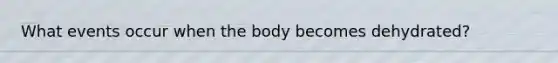 What events occur when the body becomes dehydrated?