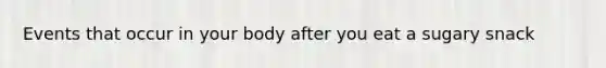 Events that occur in your body after you eat a sugary snack