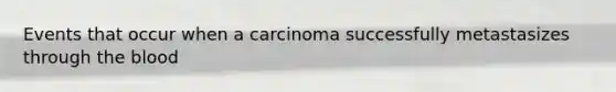 Events that occur when a carcinoma successfully metastasizes through the blood