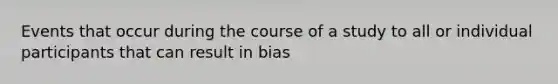 Events that occur during the course of a study to all or individual participants that can result in bias