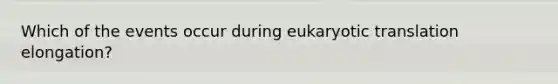 Which of the events occur during eukaryotic translation elongation?