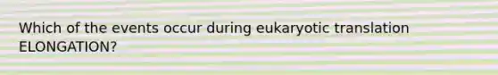 Which of the events occur during eukaryotic translation ELONGATION?