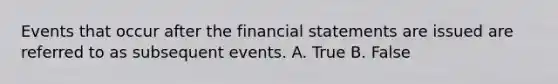 Events that occur after the financial statements are issued are referred to as subsequent events. A. True B. False