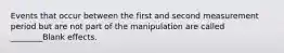 Events that occur between the first and second measurement period but are not part of the manipulation are called ________Blank effects.