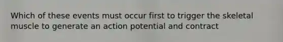 Which of these events must occur first to trigger the skeletal muscle to generate an action potential and contract