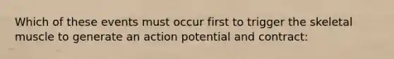 Which of these events must occur first to trigger the skeletal muscle to generate an action potential and contract: