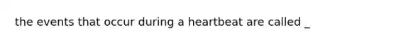 the events that occur during a heartbeat are called _