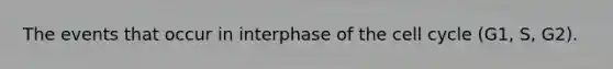 The events that occur in interphase of the cell cycle (G1, S, G2).